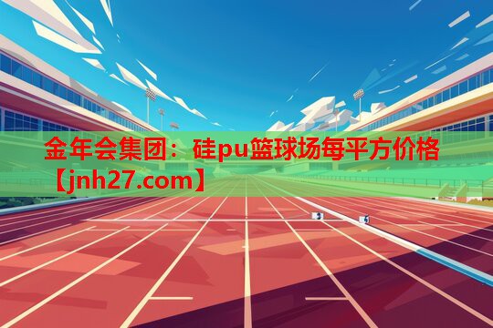 金年会集团：硅pu篮球场每平方价格