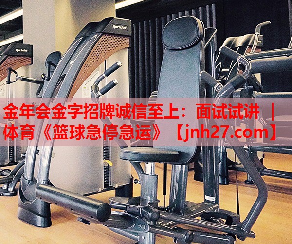 金年会金字招牌诚信至上：面试试讲 ｜ 体育《篮球急停急运》