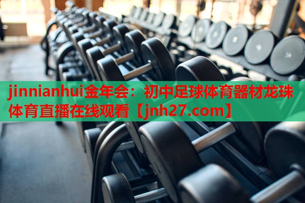 jinnianhui金年会：初中足球体育器材龙珠体育直播在线观看