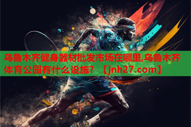 乌鲁木齐健身器材批发市场在哪里,乌鲁木齐体育公园有什么设施？