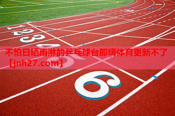 不怕日晒雨淋的乒乓球台即嗨体育更新不了
