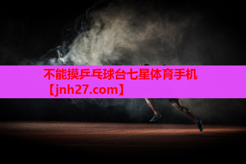 不能摸乒乓球台七星体育手机