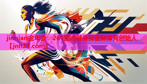 jinnian金年会：261室内健身操蓝鲸体育创始人