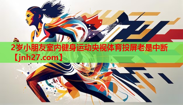 2岁小朋友室内健身运动央视体育投屏老是中断