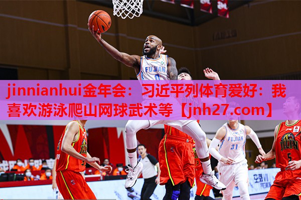 jinnianhui金年会：习近平列体育爱好：我喜欢游泳爬山网球武术等