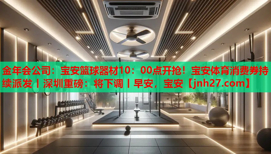 金年会公司：宝安篮球器材10：00点开抢！宝安体育消费券持续派发丨深圳重磅：将下调丨早安，宝安