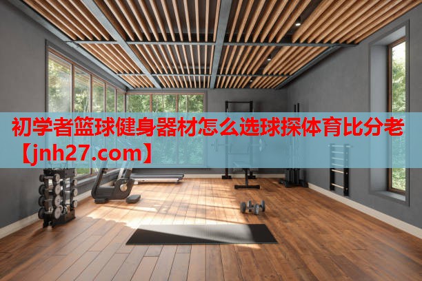 初学者篮球健身器材怎么选球探体育比分老