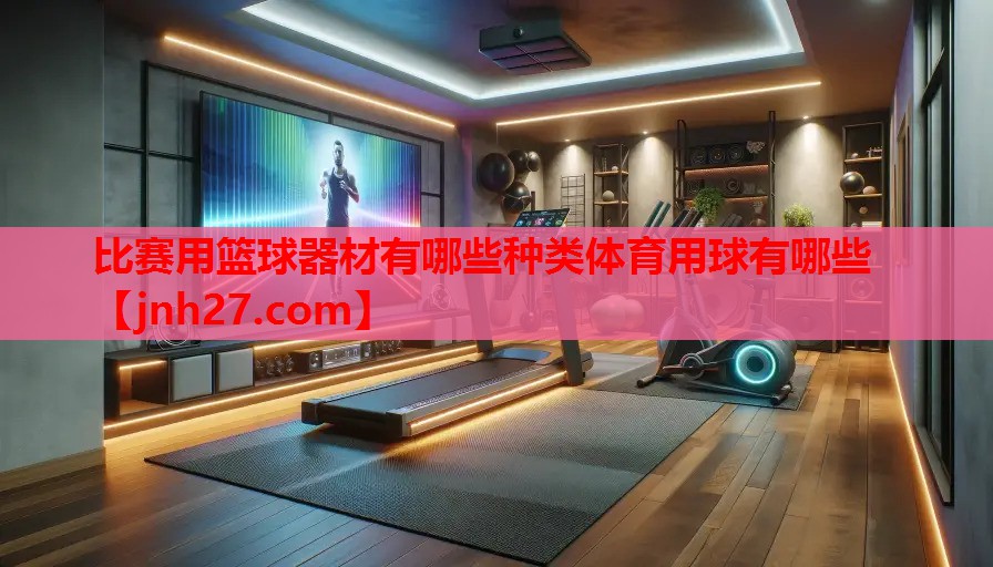 比赛用篮球器材有哪些种类体育用球有哪些