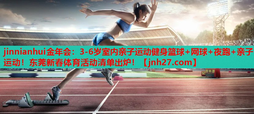 jinnianhui金年会：3-6岁室内亲子运动健身篮球+网球+夜跑+亲子运动！东莞新春体育活动清单出炉！