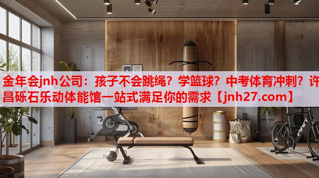 金年会jnh公司：孩子不会跳绳？学篮球？中考体育冲刺？许昌砾石乐动体能馆一站式满足你的需求