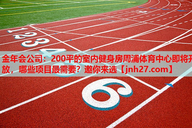 金年会公司：200平的室内健身房周浦体育中心即将开放，哪些项目最需要？邀你来选
