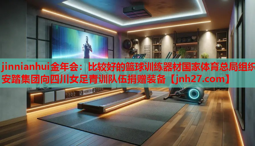 jinnianhui金年会：比较好的篮球训练器材国家体育总局组织安踏集团向四川女足青训队伍捐赠装备