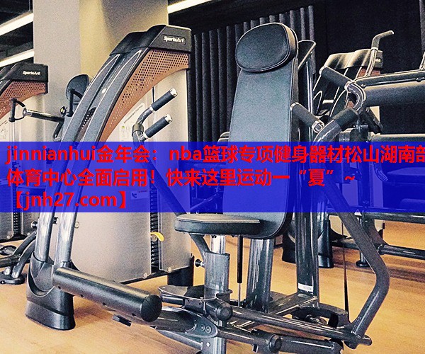 jinnianhui金年会：nba篮球专项健身器材松山湖南部体育中心全面启用！快来这里运动一“夏”~