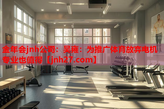 金年会jnh公司：吴雍：为推广体育放弃电机专业也值得