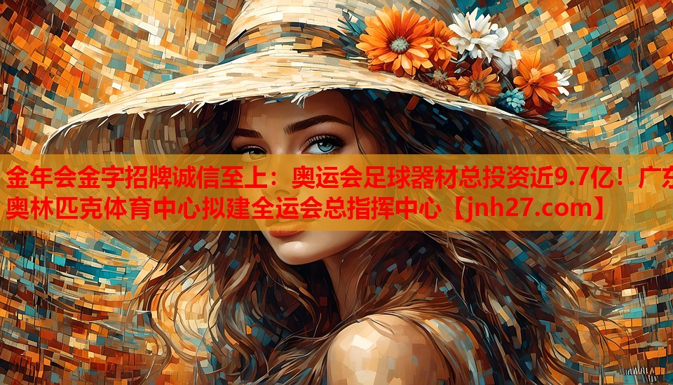 金年会金字招牌诚信至上：奥运会足球器材总投资近9.7亿！广东奥林匹克体育中心拟建全运会总指挥中心
