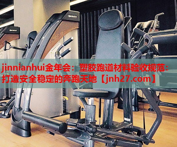 jinnianhui金年会：塑胶跑道材料验收规范：打造安全稳定的奔跑天地