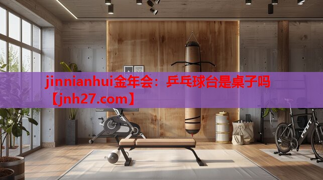 jinnianhui金年会：乒乓球台是桌子吗