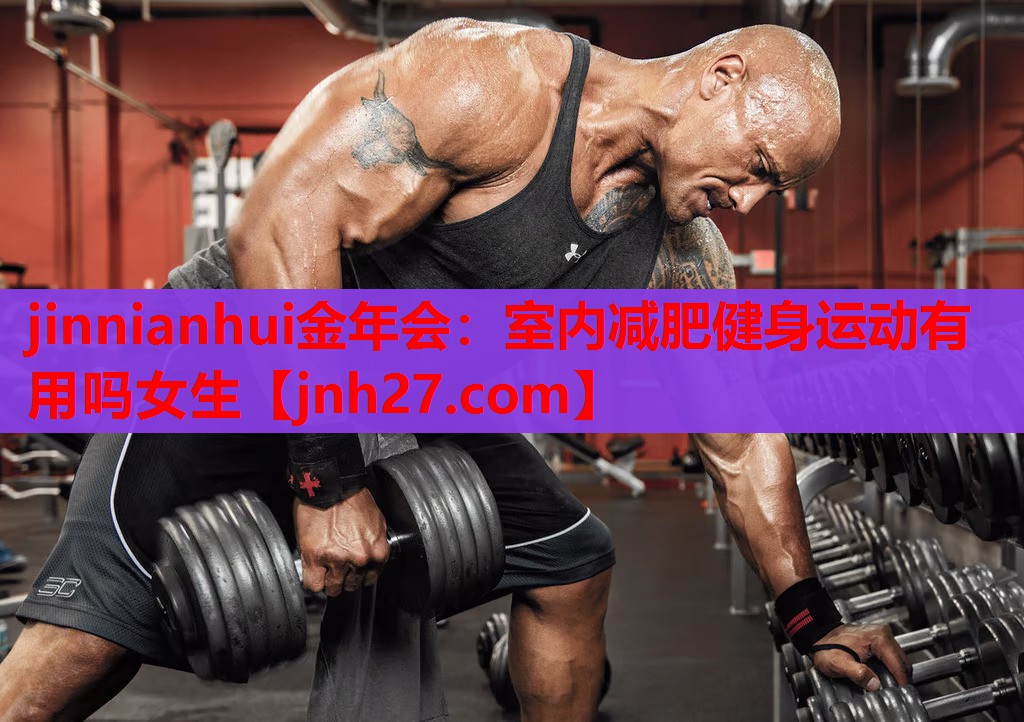 jinnianhui金年会：室内减肥健身运动有用吗女生