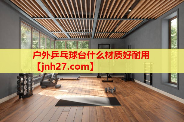 户外乒乓球台什么材质好耐用